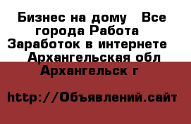 Бизнес на дому - Все города Работа » Заработок в интернете   . Архангельская обл.,Архангельск г.